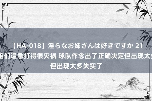 【HA-018】淫らなお姉さんは好きですか 21 浓眉:咱们遑急打得很灾祸 球队作念出了正确决定但出现太多失实了