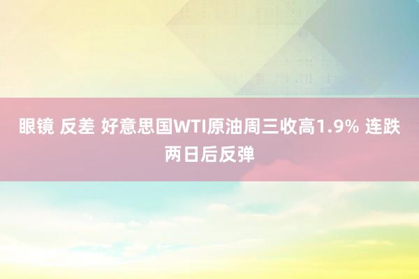 眼镜 反差 好意思国WTI原油周三收高1.9% 连跌两日后反弹