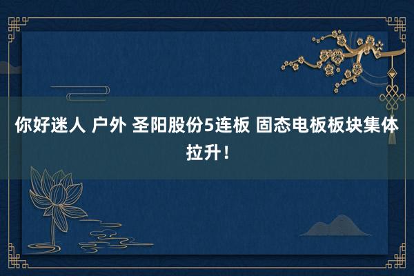 你好迷人 户外 圣阳股份5连板 固态电板板块集体拉升！