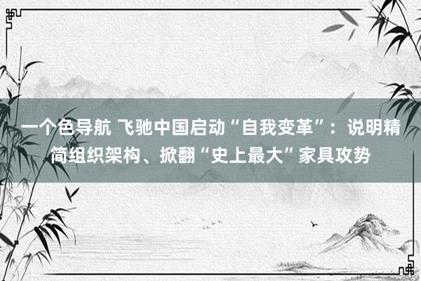 一个色导航 飞驰中国启动“自我变革”：说明精简组织架构、掀翻“史上最大”家具攻势