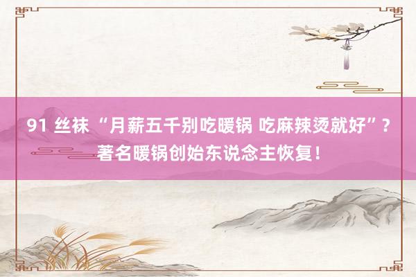 91 丝袜 “月薪五千别吃暖锅 吃麻辣烫就好”？著名暖锅创始东说念主恢复！