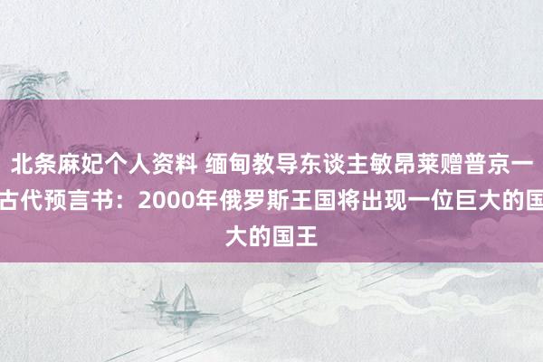 北条麻妃个人资料 缅甸教导东谈主敏昂莱赠普京一册古代预言书：2000年俄罗斯王国将出现一位巨大的国王