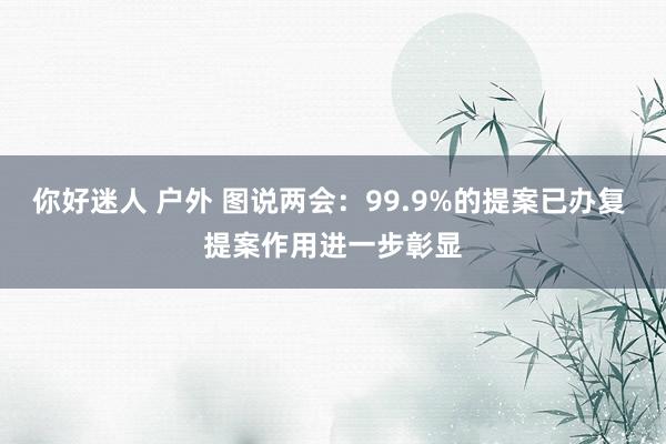 你好迷人 户外 图说两会：99.9%的提案已办复 提案作用进一步彰显