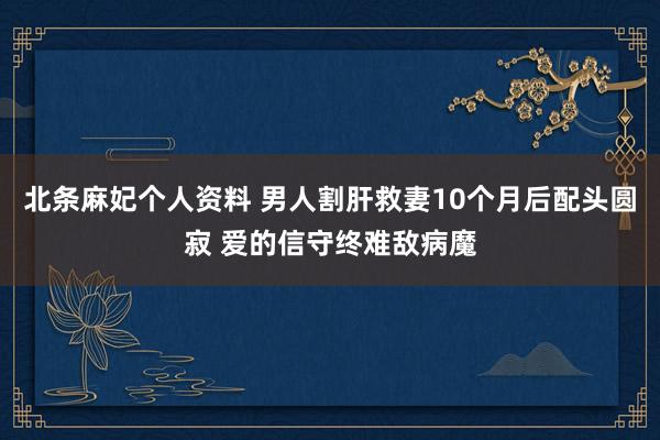 北条麻妃个人资料 男人割肝救妻10个月后配头圆寂 爱的信守终难敌病魔