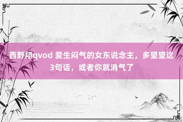 西野翔qvod 爱生闷气的女东说念主，多望望这3句话，或者你就消气了