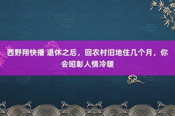 西野翔快播 退休之后，回农村旧地住几个月，你会昭彰人情冷暖
