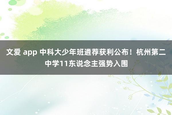文爱 app 中科大少年班遴荐获利公布！杭州第二中学11东说念主强势入围