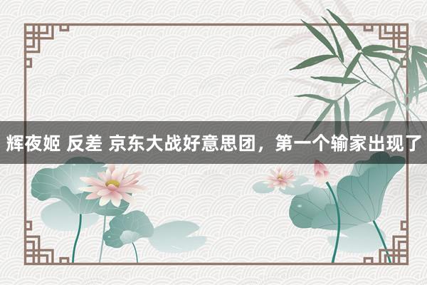 辉夜姬 反差 京东大战好意思团，第一个输家出现了