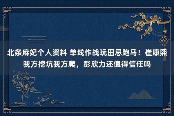 北条麻妃个人资料 单线作战玩田忌跑马！崔康熙我方挖坑我方爬，彭欣力还值得信任吗