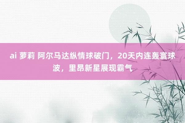 ai 萝莉 阿尔马达纵情球破门，20天内连轰寰球波，里昂新星展现霸气