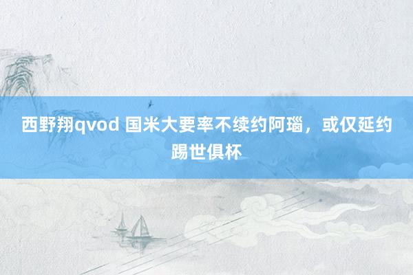 西野翔qvod 国米大要率不续约阿瑙，或仅延约踢世俱杯