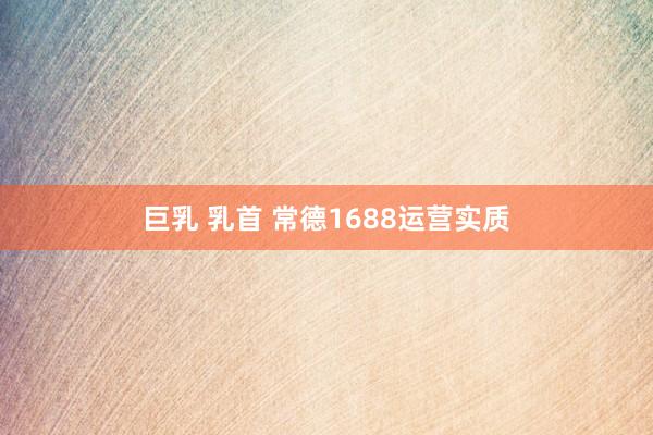 巨乳 乳首 常德1688运营实质