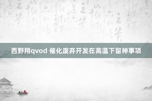西野翔qvod 催化废弃开发在高温下留神事项