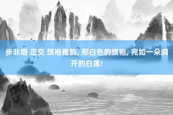 步非烟 足交 旗袍雅韵， 那白色的旗袍，<a href=