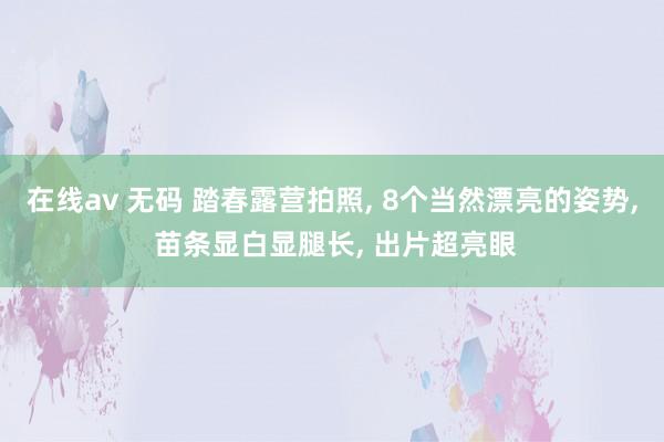 在线av 无码 踏春露营拍照， 8个当然漂亮的姿势， 苗条显白显腿长， 出片超亮眼
