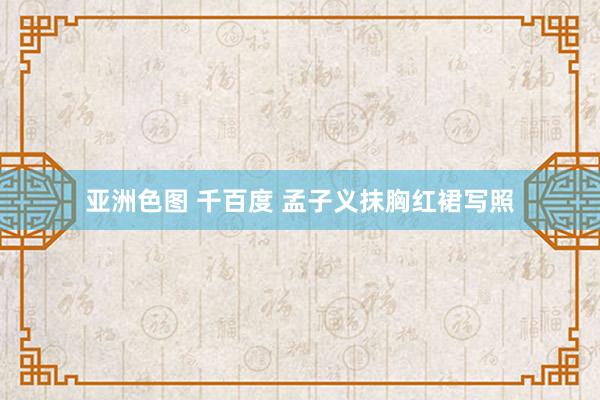 亚洲色图 千百度 孟子义抹胸红裙写照