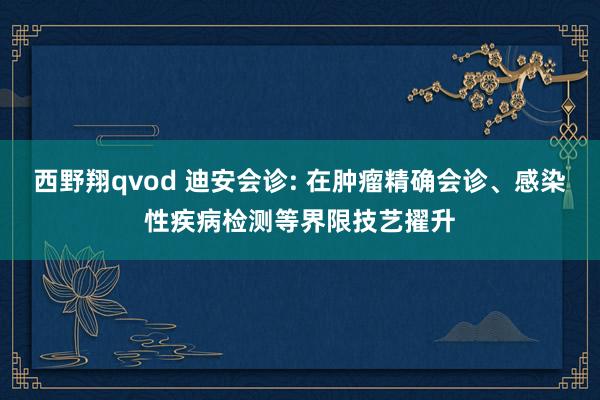西野翔qvod 迪安会诊: 在肿瘤精确会诊、感染性疾病检测等界限技艺擢升