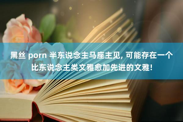 黑丝 porn 半东说念主马座主见， 可能存在一个比东说念主类文雅愈加先进的文雅!