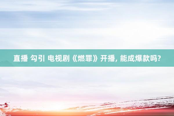 直播 勾引 电视剧《燃罪》开播， 能成爆款吗?