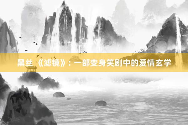 黑丝 《滤镜》: 一部变身笑剧中的爱情玄学