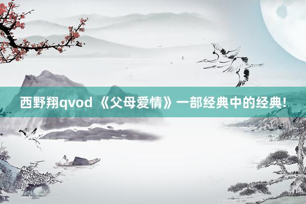 西野翔qvod 《父母爱情》一部经典中的经典!