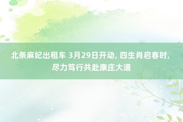 北条麻妃出租车 3月29日开动， 四生肖启春时， 尽力笃行共赴康庄大道