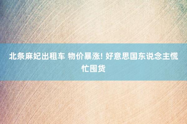 北条麻妃出租车 物价暴涨! 好意思国东说念主慌忙囤货