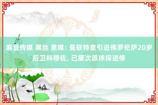 麻豆传媒 黑丝 意媒: 曼联特意引进佛罗伦萨20岁后卫科穆佐， 已屡次派球探进修