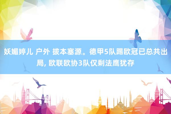 妖媚婷儿 户外 拔本塞源。德甲5队踢欧冠已总共出局， 欧联欧协3队仅剩法鹰犹存