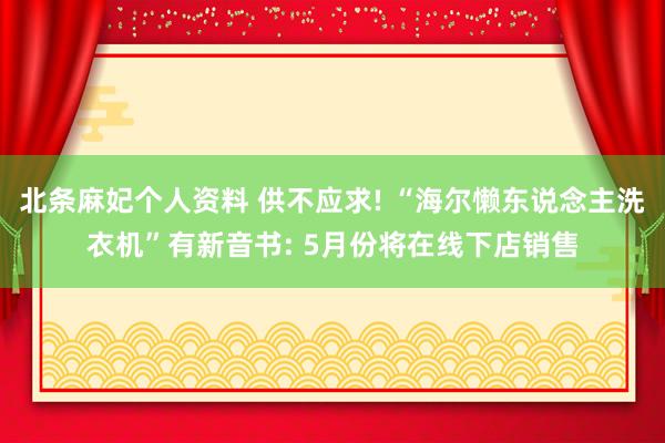 北条麻妃个人资料 供不应求! “海尔懒东说念主洗衣机”有新音书: 5月份将在线下店销售