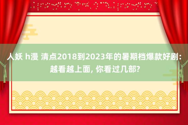 人妖 h漫 清点2018到2023年的暑期档爆款好剧: 越看越上面， 你看过几部?