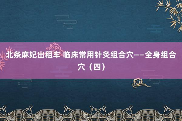 北条麻妃出租车 临床常用针灸组合穴——全身组合穴（四）