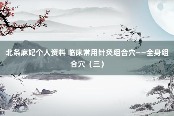 北条麻妃个人资料 临床常用针灸组合穴——全身组合穴（三）