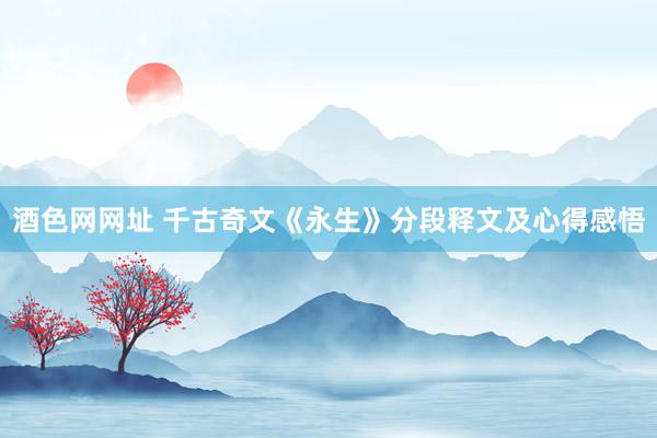 酒色网网址 千古奇文《永生》分段释文及心得感悟