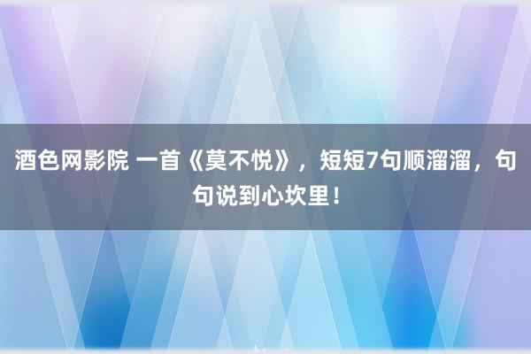 酒色网影院 一首《莫不悦》，短短7句顺溜溜，句句说到心坎里！
