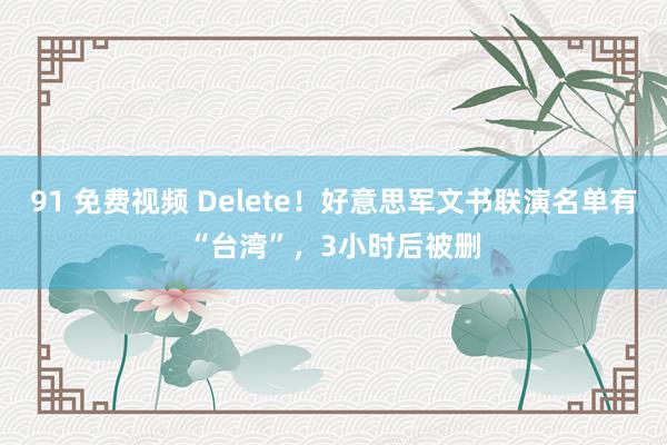 91 免费视频 Delete！好意思军文书联演名单有“台湾”，3小时后被删
