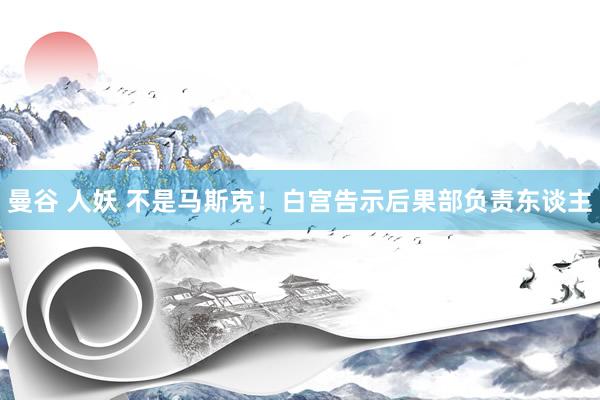 曼谷 人妖 不是马斯克！白宫告示后果部负责东谈主
